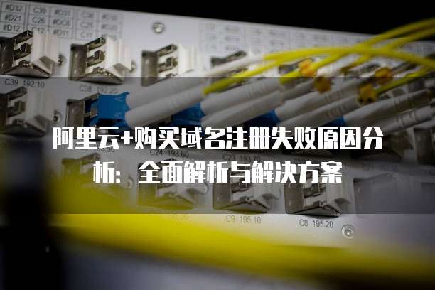 阿里云+购买域名注册失败原因分析:全面解析与解决方案