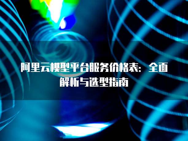 阿里云模型平台服务价格表:全面解析与选型指南
