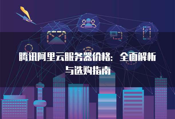 腾讯阿里云服务器价格:全面解析与选购指南