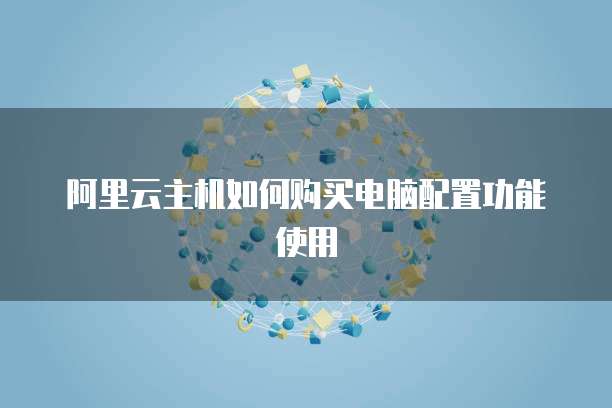 阿里云主机如何购买电脑配置功能使用