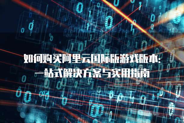 如何购买阿里云国际版游戏版本：一站式解决方案与实用指南