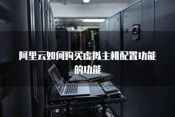 阿里云如何购买虚拟主机配置功能的功能