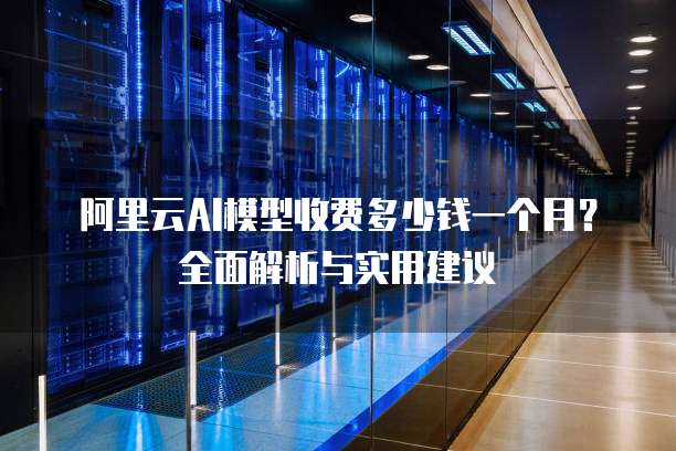 阿里云AI模型收费多少钱一个月?全面解析与实用建议