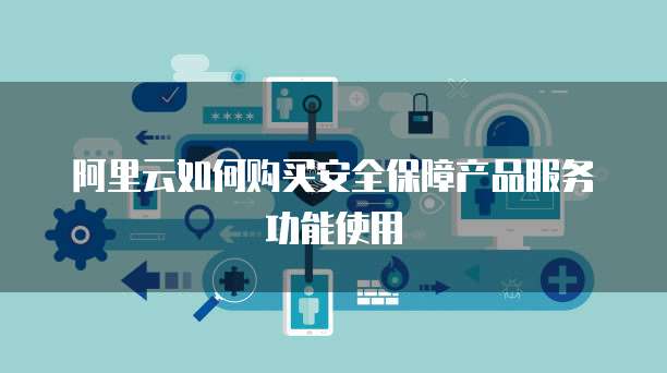 阿里云如何购买安全保障产品服务功能使用