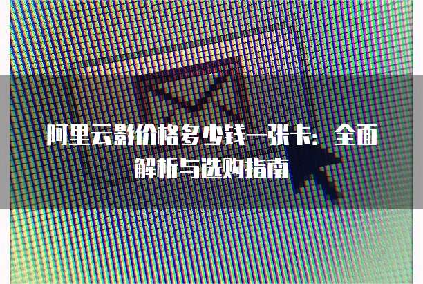 阿里云影价格多少钱一张卡:全面解析与选购指南
