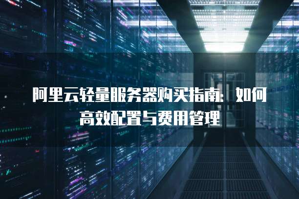 阿里云轻量服务器购买指南:如何高效配置与费用管理