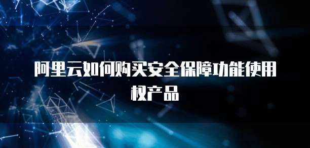 阿里云如何购买安全保障功能使用权产品