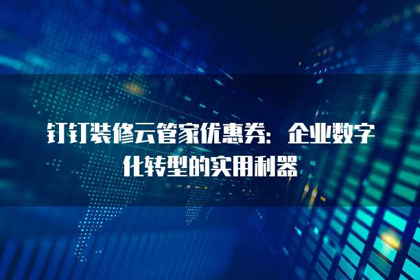 钉钉装修云管家优惠券:企业数字化转型的实用利器