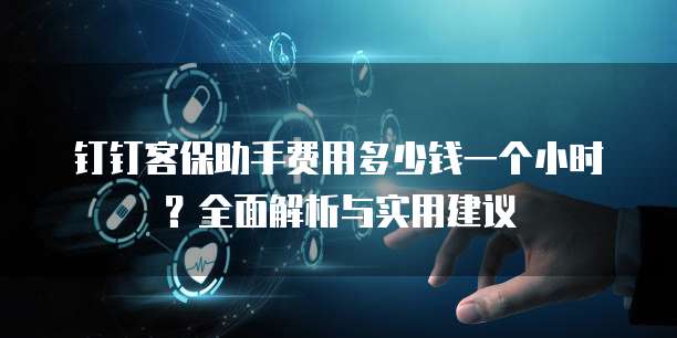 钉钉客保助手费用多少钱一个小时?全面解析与实用建议
