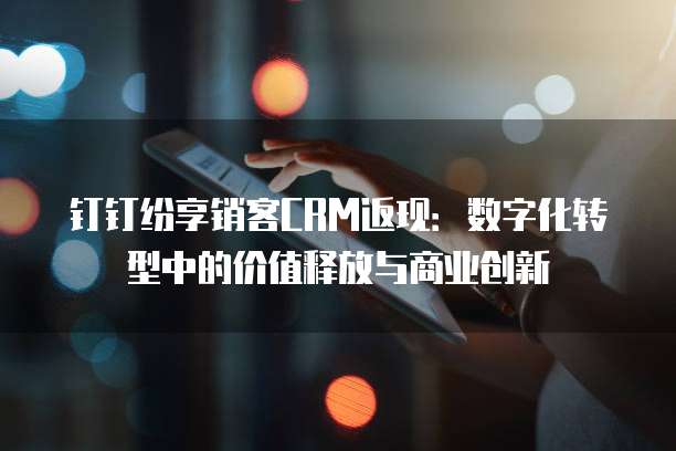 钉钉纷享销客CRM返现：数字化转型中的价值释放与商业创新