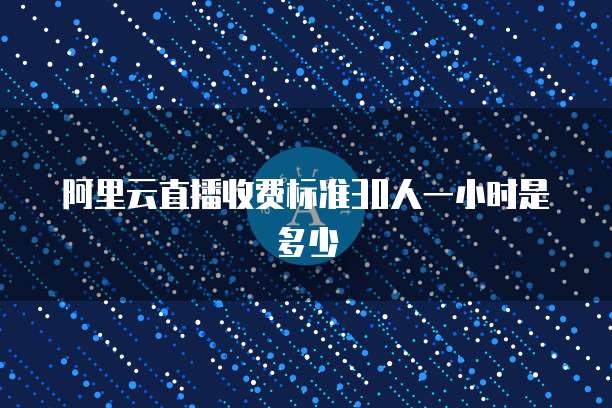 阿里云直播收费标准30人一小时是多少