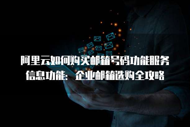 阿里云如何购买邮箱号码功能服务信息功能:企业邮箱选购全攻略