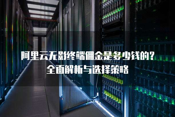 阿里云无影终端佣金是多少钱的？全面解析与选择策略