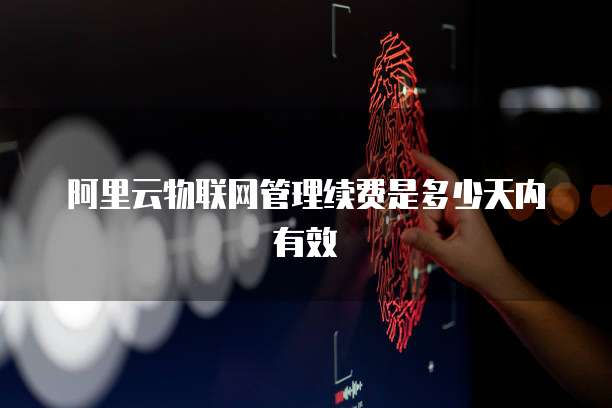 阿里云物联网管理续费是多少天内有效