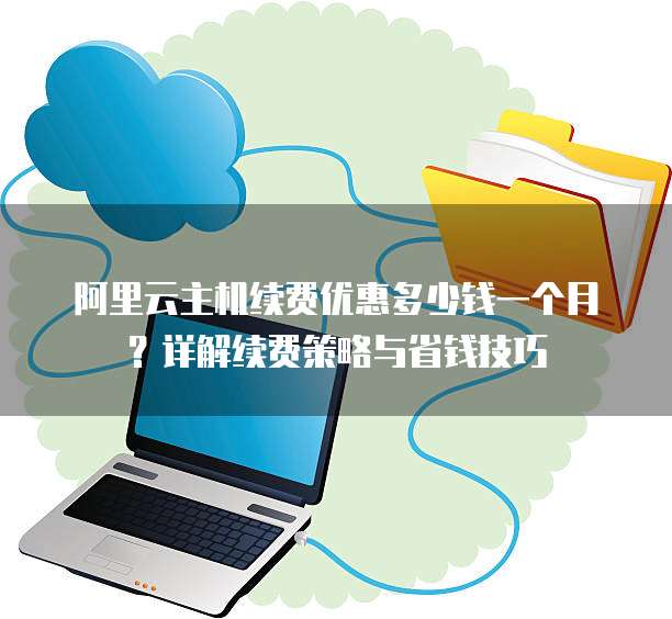 阿里云主机续费优惠多少钱一个月?详解续费策略与省钱技巧