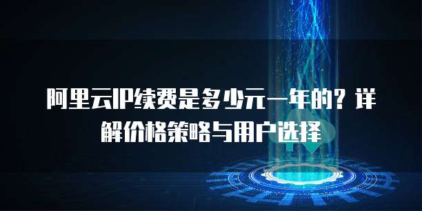 阿里云IP续费是多少元一年的?详解价格策略与用户选择