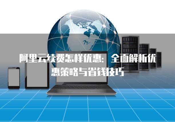 阿里云续费怎样优惠:全面解析优惠策略与省钱技巧