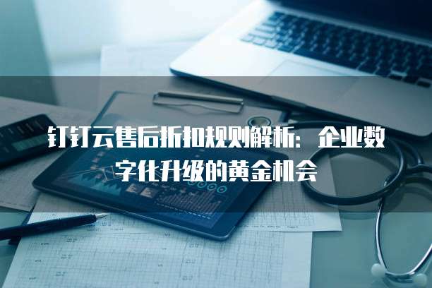 钉钉云售后折扣规则解析:企业数字化升级的黄金机会