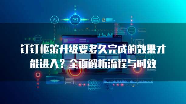 钉钉枢策升级要多久完成的效果才能进入？全面解析流程与时效