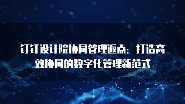 钉钉设计院协同管理返点:打造高效协同的数字化管理新范式