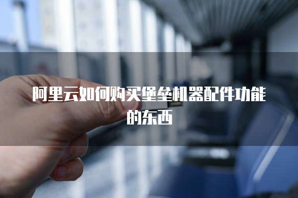 阿里云如何购买堡垒机器配件功能的东西