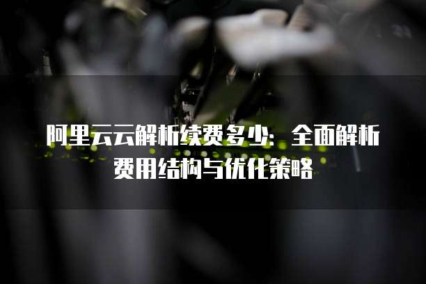 阿里云云解析续费多少：全面解析费用结构与优化策略