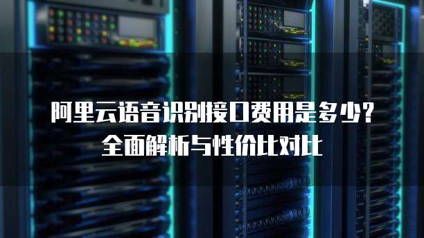 阿里云语音识别接口费用是多少？全面解析与性价比对比