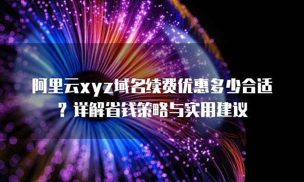 阿里云xyz域名续费优惠多少合适?详解省钱策略与实用建议