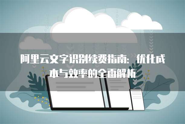 阿里云文字识别续费指南:优化成本与效率的全面解析
