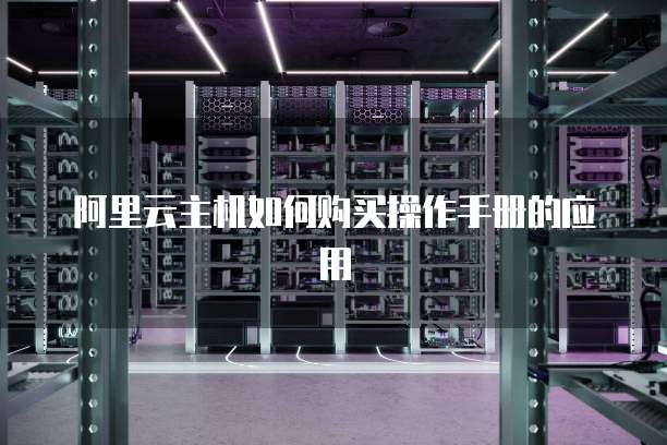 阿里云主机如何购买操作手册的应用
