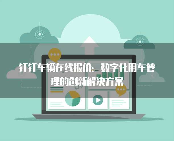 钉钉车辆在线报价:数字化用车管理的创新解决方案