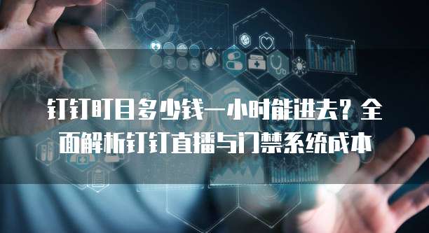 钉钉盯目多少钱一小时能进去？全面解析钉钉直播与门禁系统成本