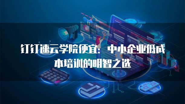 钉钉速云学院便宜:中小企业低成本培训的明智之选