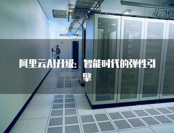 阿里云AI升级：智能时代的弹性引擎