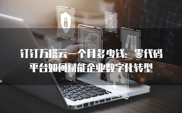 钉钉万搭云一个月多少钱:零代码平台如何赋能企业数字化转型