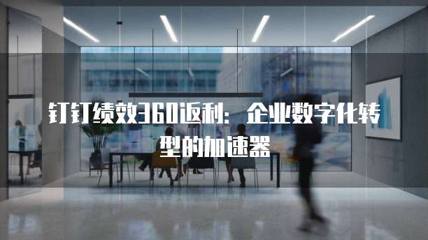 钉钉绩效360返利:企业数字化转型的加速器