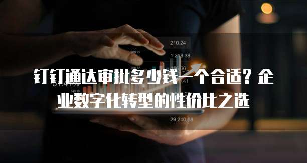 钉钉通达审批多少钱一个合适?企业数字化转型的性价比之选