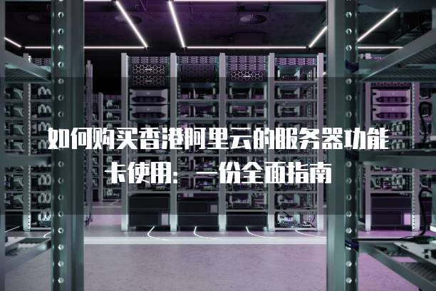 如何购买香港阿里云的服务器功能卡使用:一份全面指南