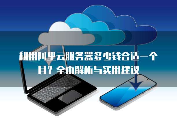 租用阿里云服务器多少钱合适一个月?全面解析与实用建议