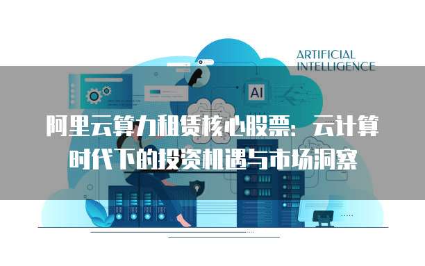 阿里云算力租赁核心股票：云计算时代下的投资机遇与市场洞察