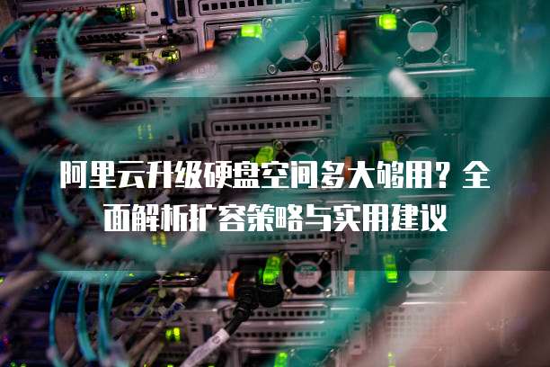 阿里云升级硬盘空间多大够用?全面解析扩容策略与实用建议