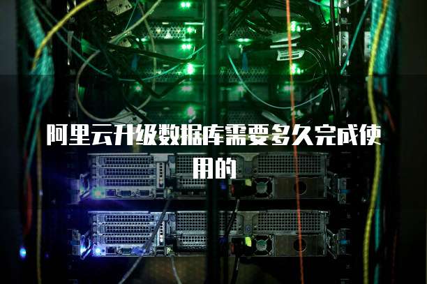 阿里云升级数据库需要多久完成使用的