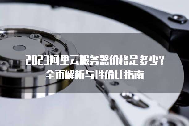 2023阿里云服务器价格是多少?全面解析与性价比指南