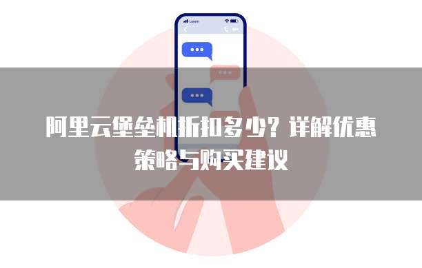 阿里云堡垒机折扣多少?详解优惠策略与购买建议