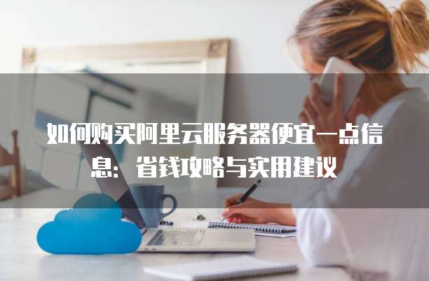 如何购买阿里云服务器便宜一点信息:省钱攻略与实用建议