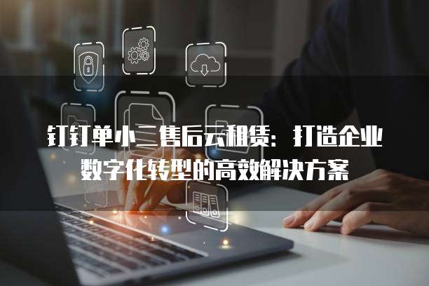 钉钉单小二售后云租赁:打造企业数字化转型的高效解决方案