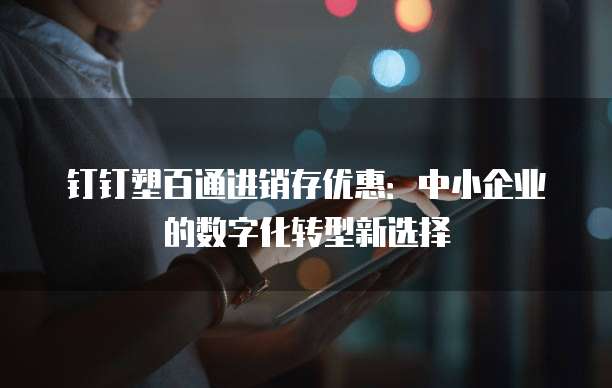 钉钉塑百通进销存优惠：中小企业的数字化转型新选择