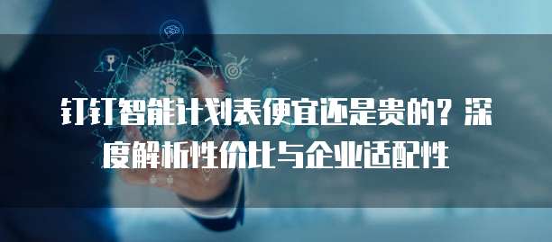 钉钉智能计划表便宜还是贵的?深度解析性价比与企业适配性