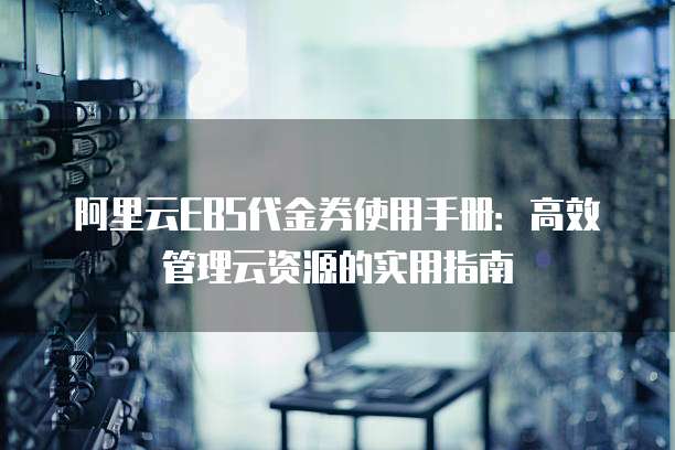 阿里云EBS代金券使用手册:高效管理云资源的实用指南