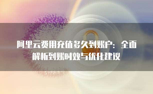 阿里云费用充值多久到账户：全面解析到账时效与优化建议